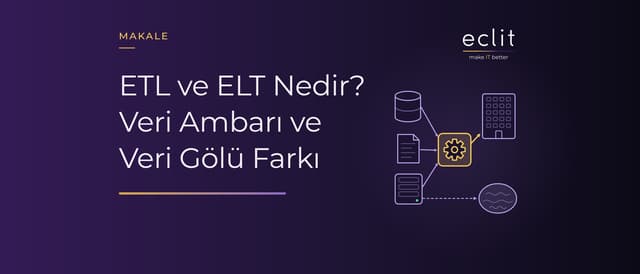 ETL ve ELT Nedir? Veri Ambarı ve Veri Gölü Farkı