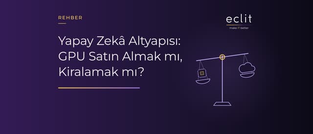 Yapay Zekâ Altyapısı: GPU Satın Almak mı, Kiralamak mı?